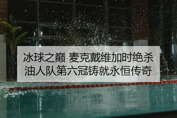 冰球之巅 麦克戴维加时绝杀 油人队第六冠铸就永恒传奇