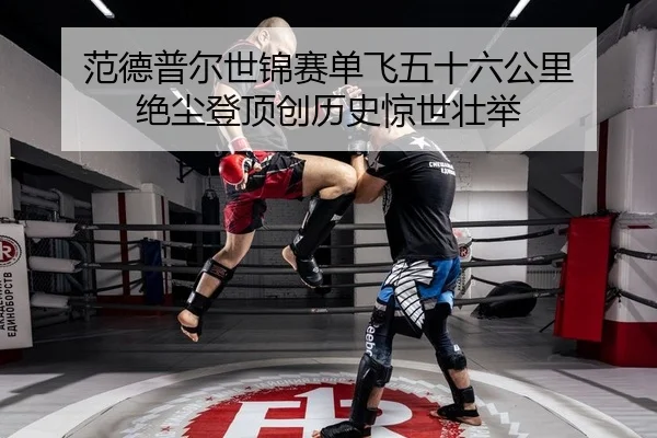 范德普尔世锦赛单飞五十六公里 绝尘登顶创历史惊世壮举